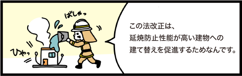 この法改正は延焼防止性能が高い建物への建て替えを促進するためなんです。