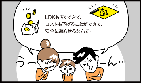 LDKも広くできて、コストも下げることができて、安全に暮らせるなんて