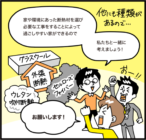 家や環境にあった断熱材を選び必要な工事をすることによって過ごしやすい家ができるので私たちと一緒に考えましょう！