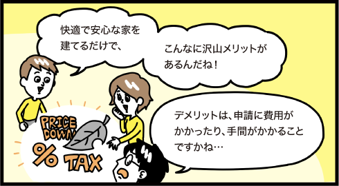 快適で安心な家を建てるだけで、こんなに沢山メリットがあるんだね！　デメリットは申請に費用がかかったり手間がかかることですかね