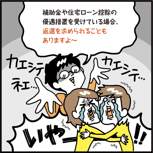補助金や住宅ローン控除の優遇措置を受けている場合、返還を求められることもありますよ〜