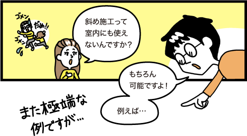 斜め施工って室内にも使えないんですか？　もちろん可能ですよ！例えば