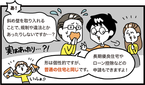 斜め壁を取り入れることで規則や違法とかあったりしないですか？　形は個性的ですが普通の家と同じです。長期優良住宅やローン控除などの申請もできますよ！